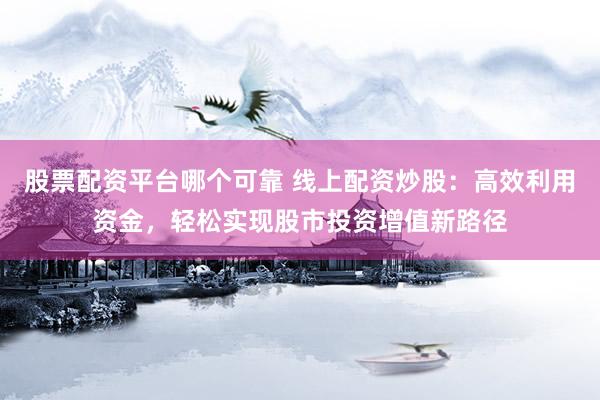股票配资平台哪个可靠 线上配资炒股：高效利用资金，轻松实现股市投资增值新路径