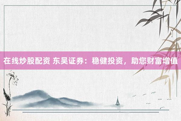 在线炒股配资 东吴证券：稳健投资，助您财富增值
