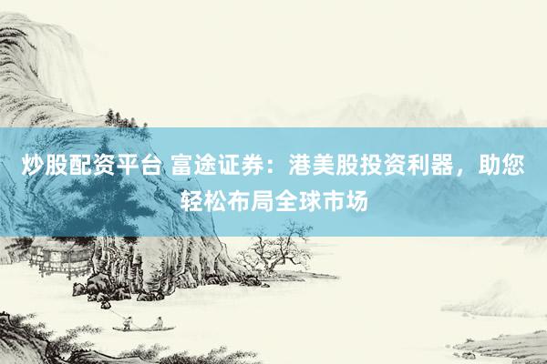 炒股配资平台 富途证券：港美股投资利器，助您轻松布局全球市场
