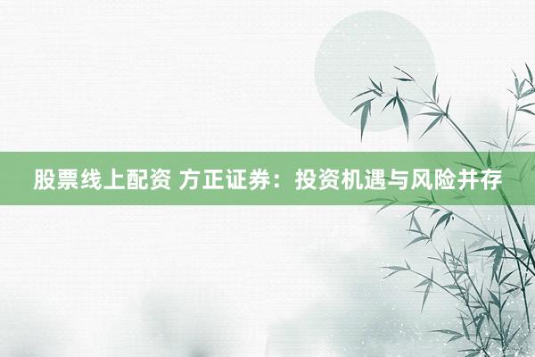 股票线上配资 方正证券：投资机遇与风险并存