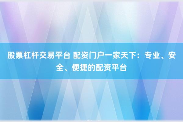 股票杠杆交易平台 配资门户一家天下：专业、安全、便捷的配资平台