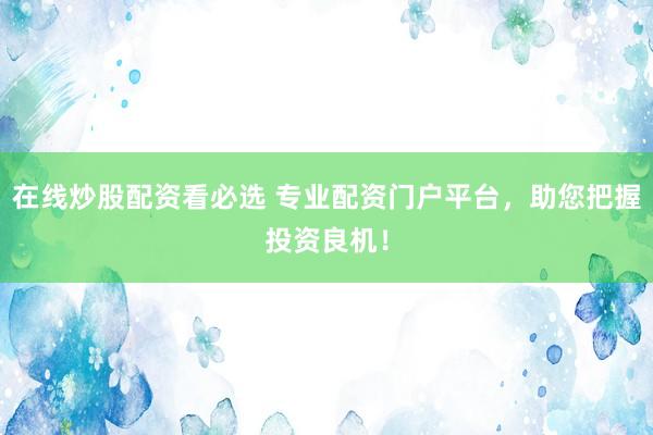 在线炒股配资看必选 专业配资门户平台，助您把握投资良机！