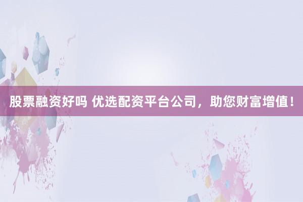 股票融资好吗 优选配资平台公司，助您财富增值！