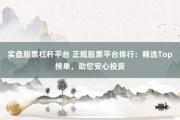 实盘股票杠杆平台 正规股票平台排行:精选Top榜单,助您安心投资