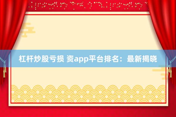 杠杆炒股亏损 资app平台排名：最新揭晓