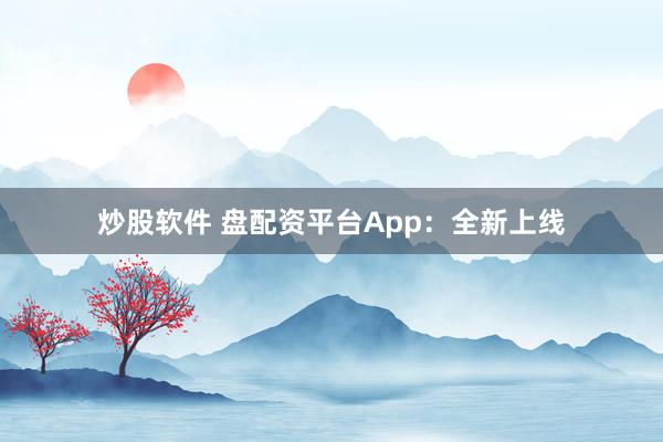 炒股软件 盘配资平台App：全新上线