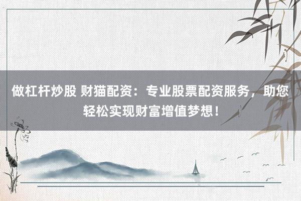 做杠杆炒股 财猫配资:专业股票配资服务,助您轻松实现财富增值梦想!