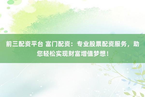 前三配资平台 富门配资：专业股票配资服务，助您轻松实现财富增值梦想！