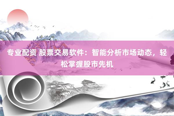 专业配资 股票交易软件：智能分析市场动态，轻松掌握股市先机