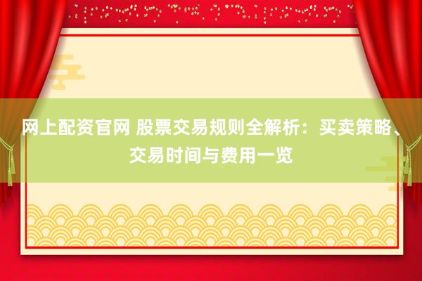 网上配资官网 股票交易规则全解析：买卖策略、交易时间与费用一览