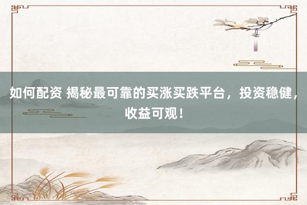 如何配资 揭秘最可靠的买涨买跌平台，投资稳健，收益可观！