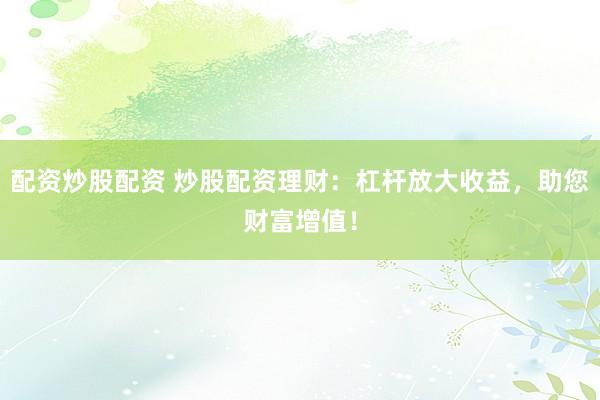 配资炒股配资 炒股配资理财：杠杆放大收益，助您财富增值！