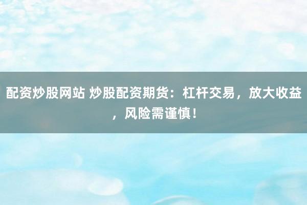 配资炒股网站 炒股配资期货：杠杆交易，放大收益，风险需谨慎！