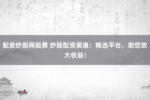 配资炒股网股票 炒股配资渠道：精选平台，助您放大收益！