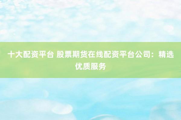 十大配资平台 股票期货在线配资平台公司：精选优质服务