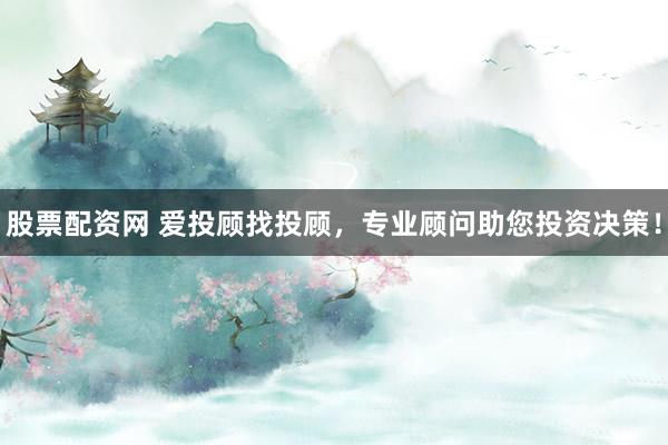 股票配资网 爱投顾找投顾，专业顾问助您投资决策！