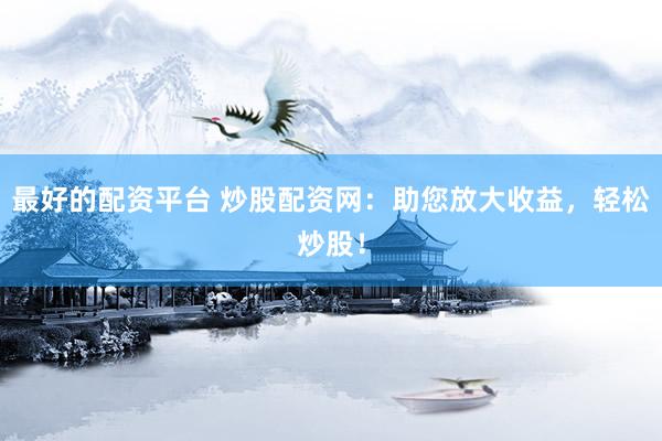 最好的配资平台 炒股配资网：助您放大收益，轻松炒股！