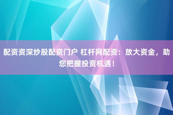 配资资深炒股配资门户 杠杆网配资：放大资金，助您把握投资机遇！