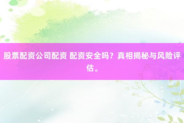 股票配资公司配资 配资安全吗？真相揭秘与风险评估。