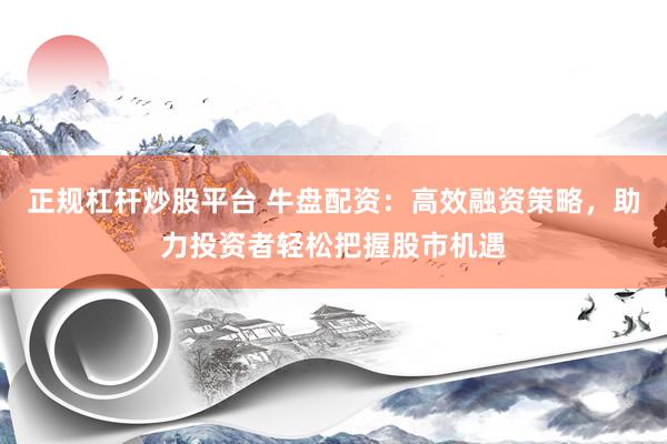正规杠杆炒股平台 牛盘配资：高效融资策略，助力投资者轻松把握股市机遇