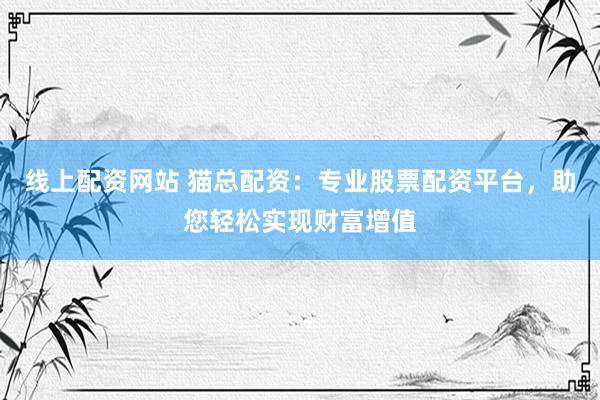 线上配资网站 猫总配资:专业股票配资平台,助您轻松实现财富增值