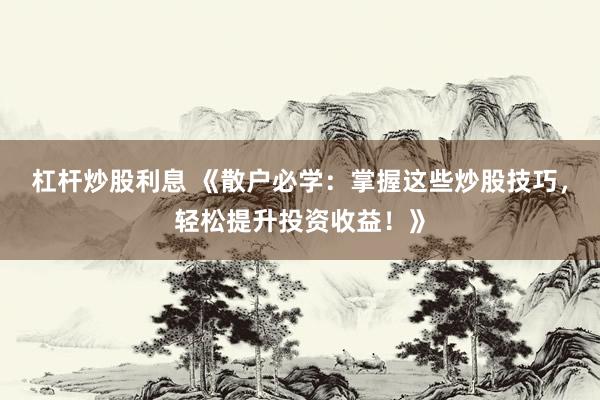 杠杆炒股利息 《散户必学：掌握这些炒股技巧，轻松提升投资收益！》