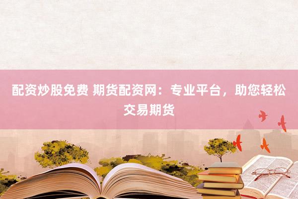 配资炒股免费 期货配资网：专业平台，助您轻松交易期货