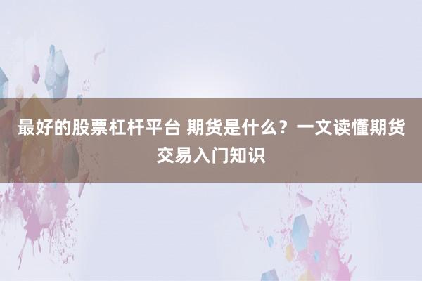 最好的股票杠杆平台 期货是什么？一文读懂期货交易入门知识