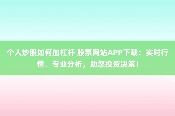 个人炒股如何加杠杆 股票网站APP下载：实时行情、专业分析，助您投资决策！
