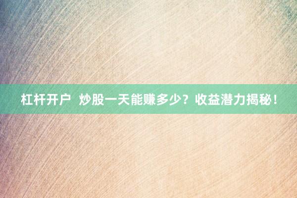 杠杆开户  炒股一天能赚多少？收益潜力揭秘！