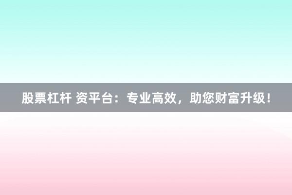 股票杠杆 资平台：专业高效，助您财富升级！