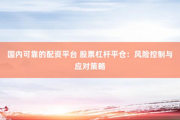 国内可靠的配资平台 股票杠杆平仓：风险控制与应对策略