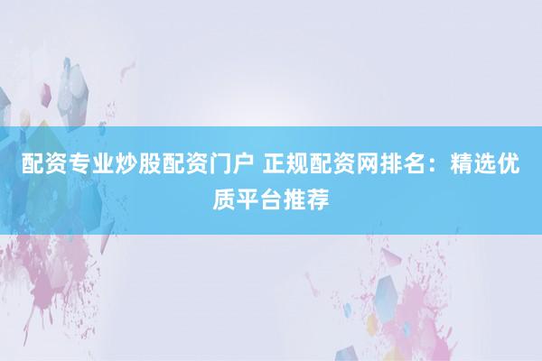 配资专业炒股配资门户 正规配资网排名：精选优质平台推荐