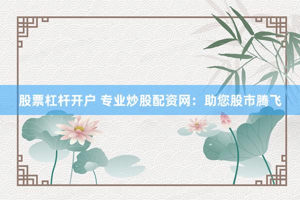 股票杠杆开户 专业炒股配资网：助您股市腾飞