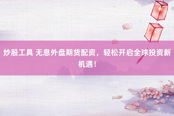 炒股工具 无息外盘期货配资，轻松开启全球投资新机遇！