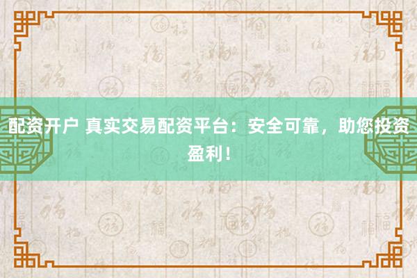 配资开户 真实交易配资平台：安全可靠，助您投资盈利！