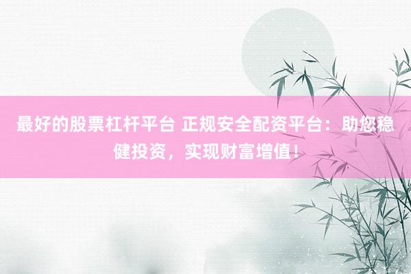 最好的股票杠杆平台 正规安全配资平台：助您稳健投资，实现财富增值！