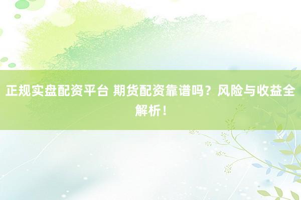 正规实盘配资平台 期货配资靠谱吗？风险与收益全解析！
