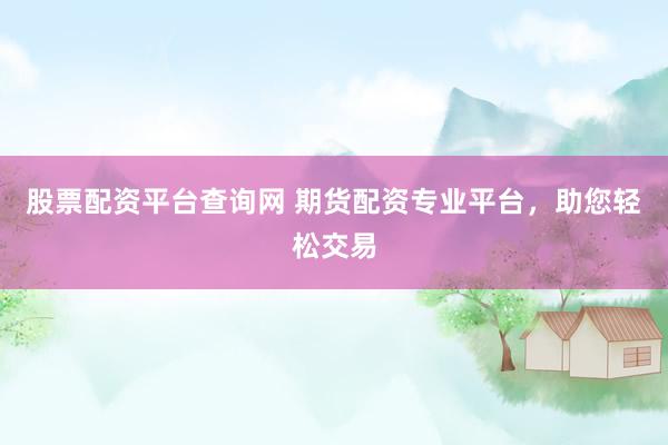 股票配资平台查询网 期货配资专业平台，助您轻松交易
