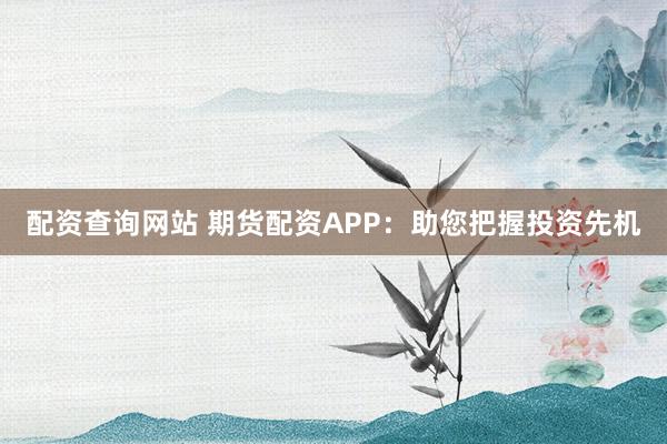 配资查询网站 期货配资APP：助您把握投资先机