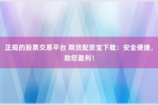 正规的股票交易平台 期货配资宝下载:安全便捷,助您盈利!