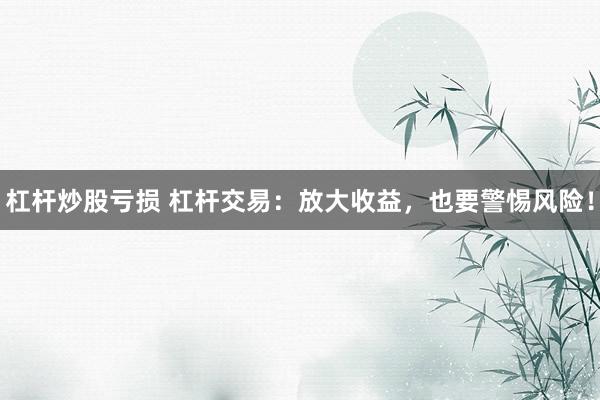 杠杆炒股亏损 杠杆交易：放大收益，也要警惕风险！