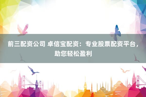 前三配资公司 卓信宝配资：专业股票配资平台，助您轻松盈利