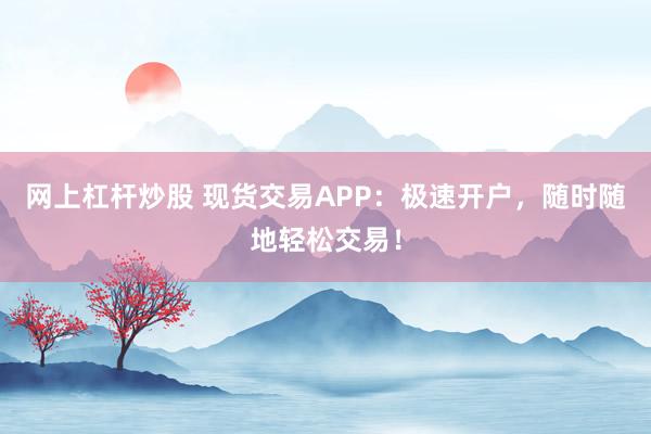 网上杠杆炒股 现货交易APP：极速开户，随时随地轻松交易！