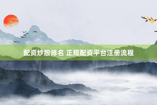配资炒股排名 正规配资平台注册流程