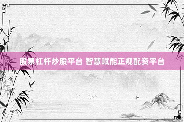 股票杠杆炒股平台 智慧赋能正规配资平台