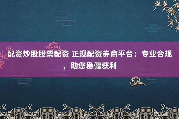 配资炒股股票配资 正规配资券商平台：专业合规，助您稳健获利