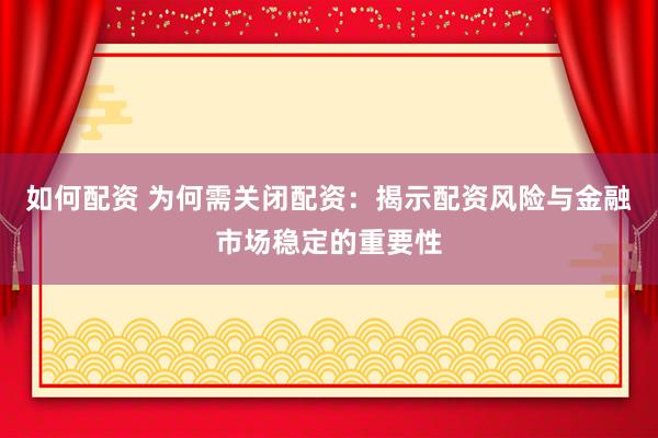 如何配资 为何需关闭配资：揭示配资风险与金融市场稳定的重要性