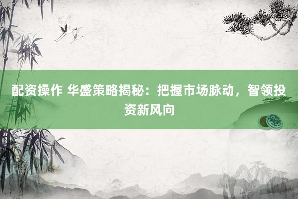配资操作 华盛策略揭秘：把握市场脉动，智领投资新风向