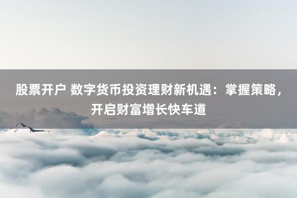股票开户 数字货币投资理财新机遇：掌握策略，开启财富增长快车道